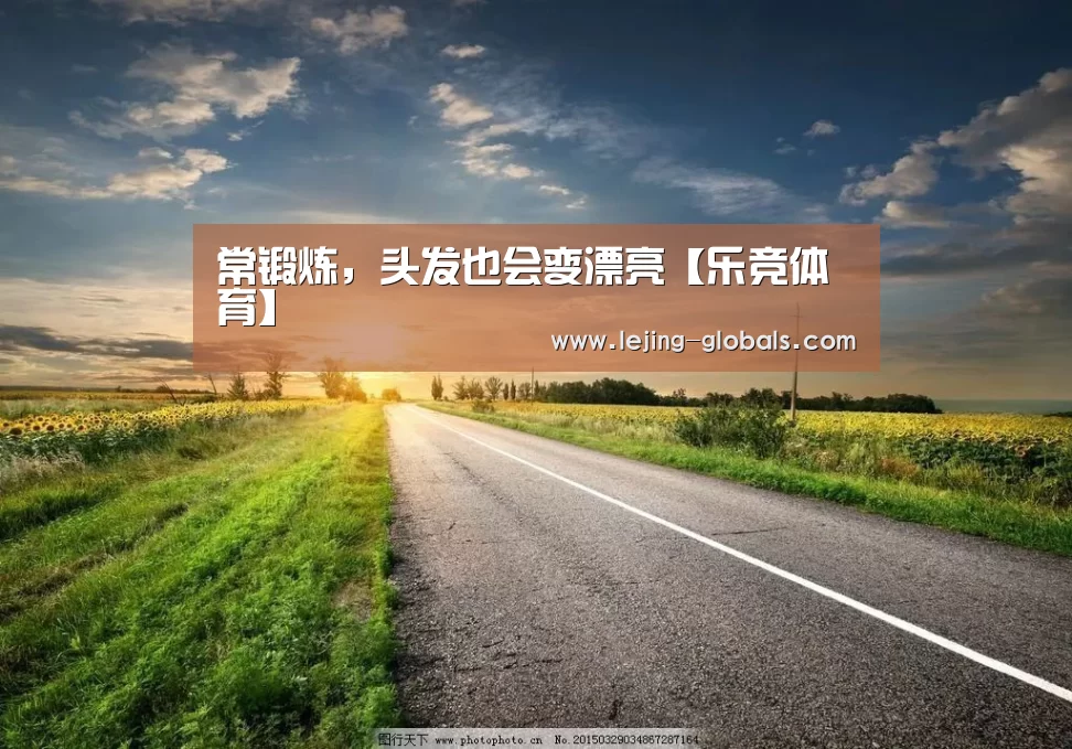常锻炼,头发也会变漂亮【乐竞体育】(图1) 乐竞体育app