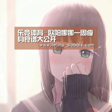 乐竞体育-欧阳娜娜一周瘦身食谱大公开(图1) 乐竞体育官网
