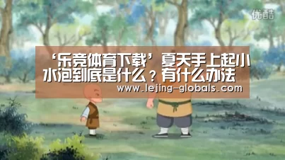 ‘乐竞体育下载’夏天手上起小水泡到底是什么？有什么办法祛除？